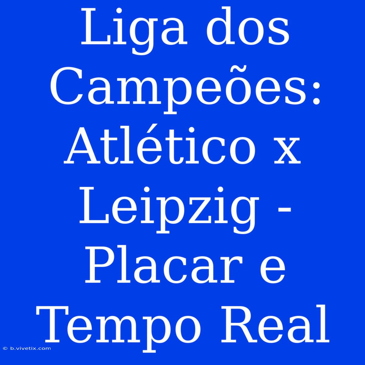 Liga Dos Campeões: Atlético X Leipzig - Placar E Tempo Real