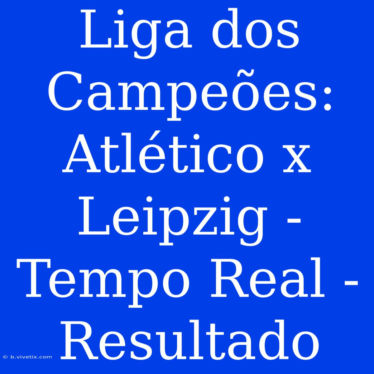 Liga Dos Campeões: Atlético X Leipzig - Tempo Real - Resultado