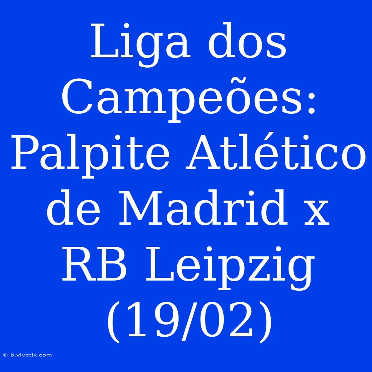 Liga Dos Campeões: Palpite Atlético De Madrid X RB Leipzig (19/02)