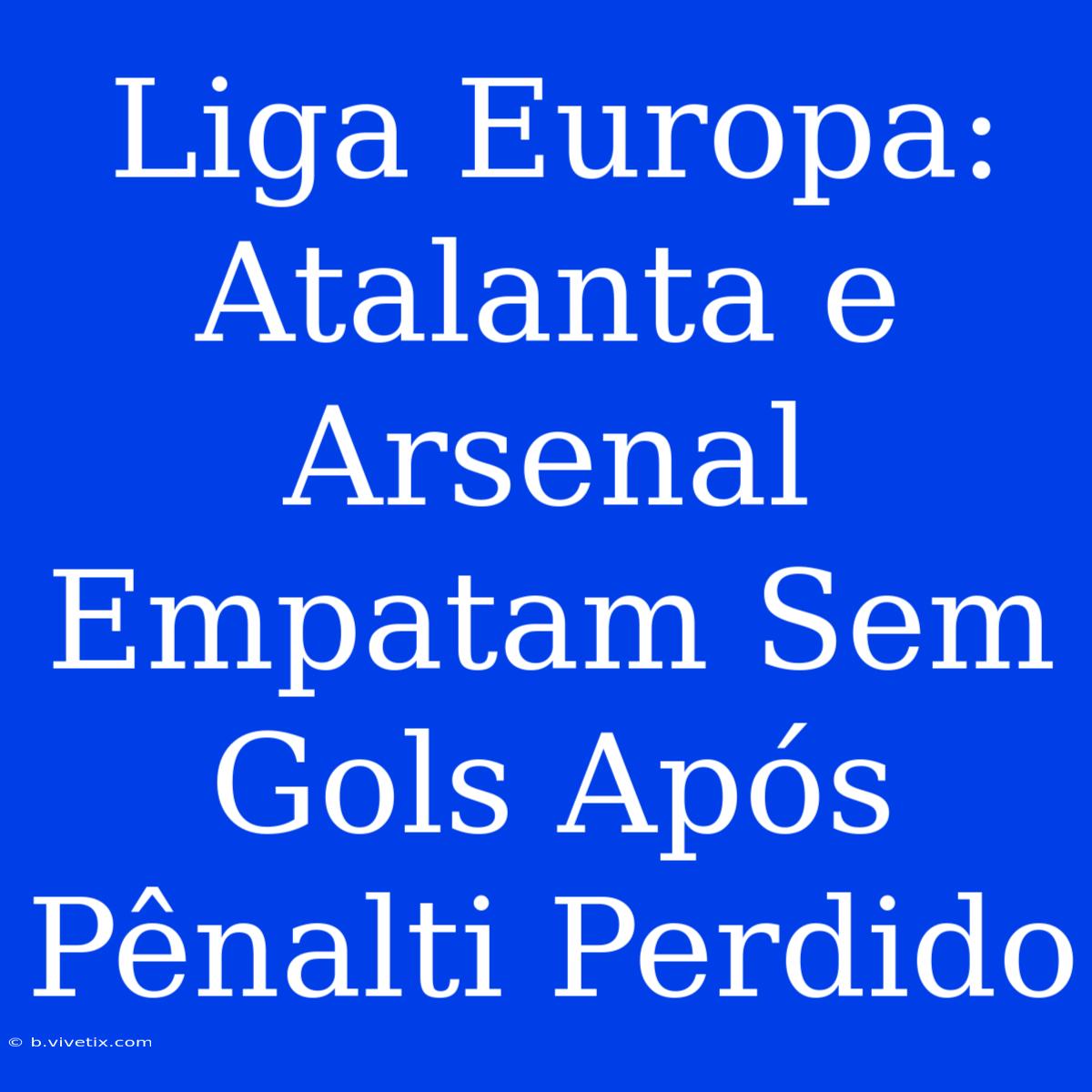 Liga Europa: Atalanta E Arsenal Empatam Sem Gols Após Pênalti Perdido