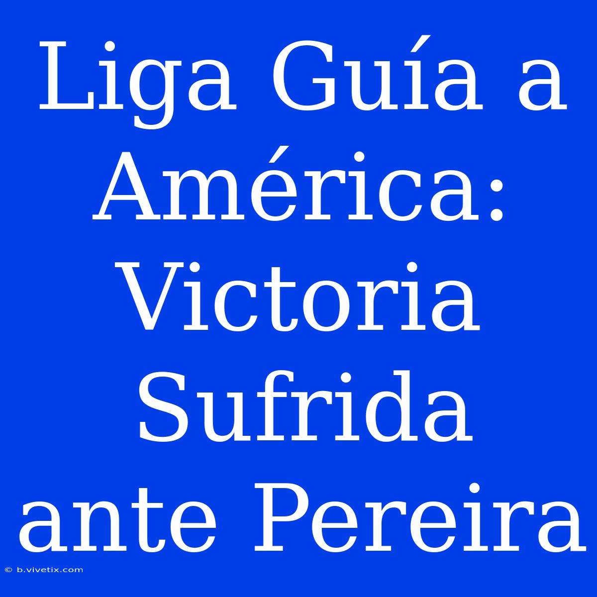 Liga Guía A América: Victoria Sufrida Ante Pereira