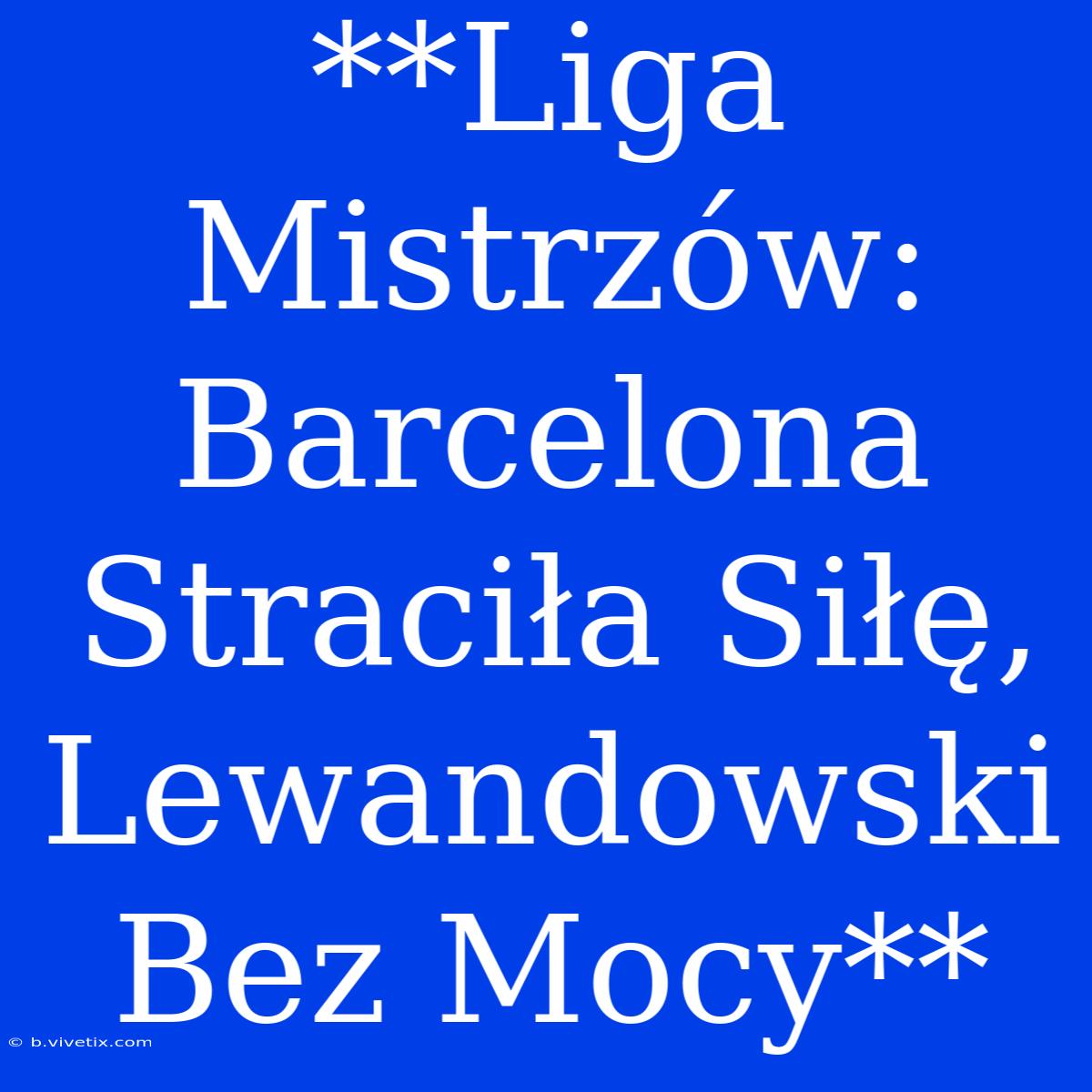 **Liga Mistrzów: Barcelona Straciła Siłę, Lewandowski Bez Mocy** 