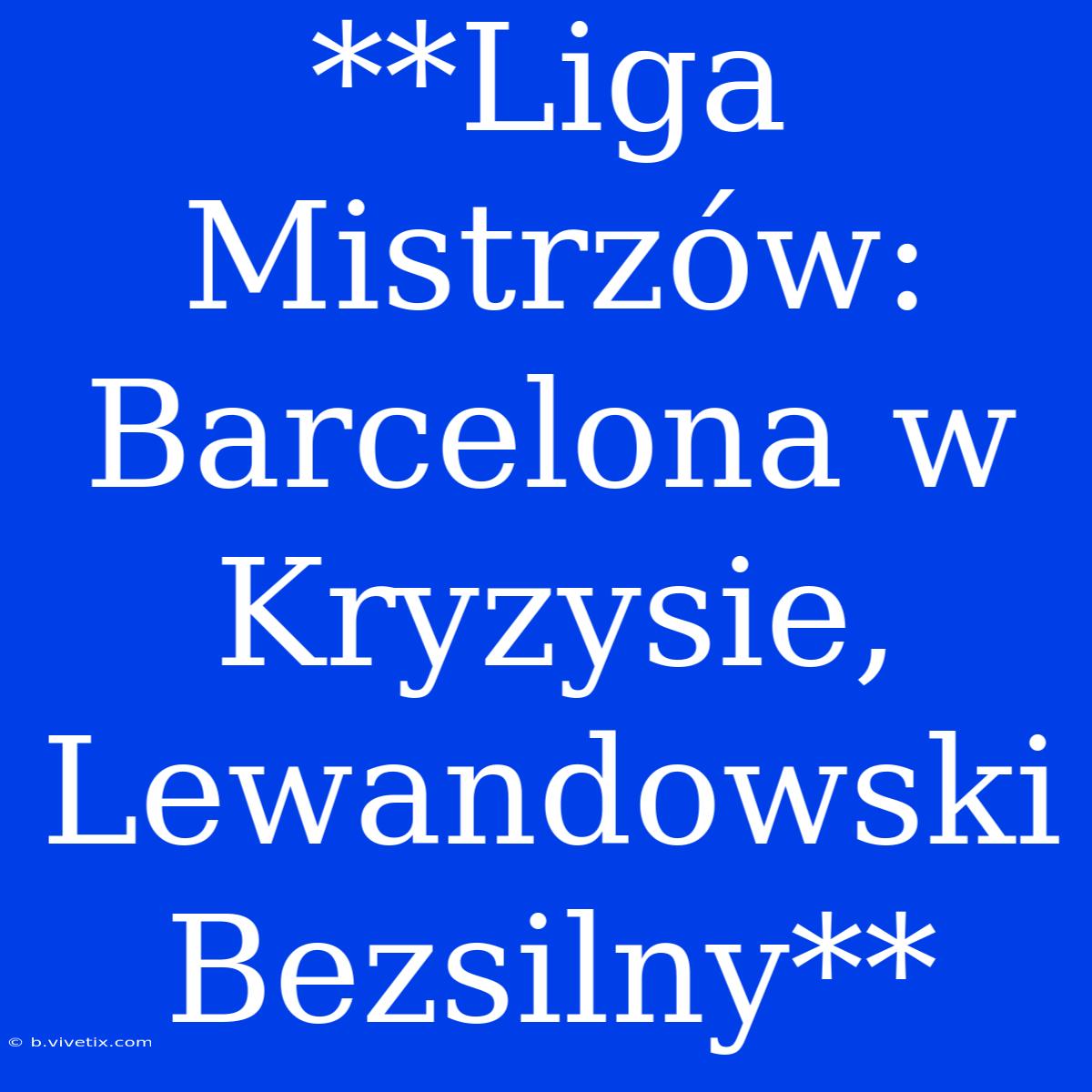 **Liga Mistrzów: Barcelona W Kryzysie, Lewandowski Bezsilny**