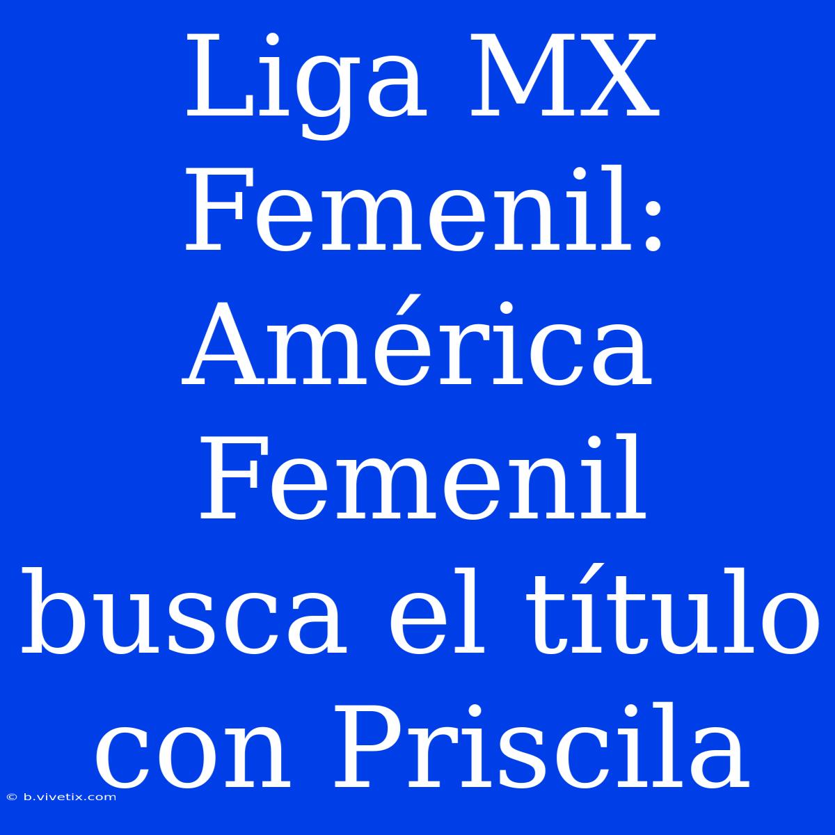 Liga MX Femenil: América Femenil Busca El Título Con Priscila 