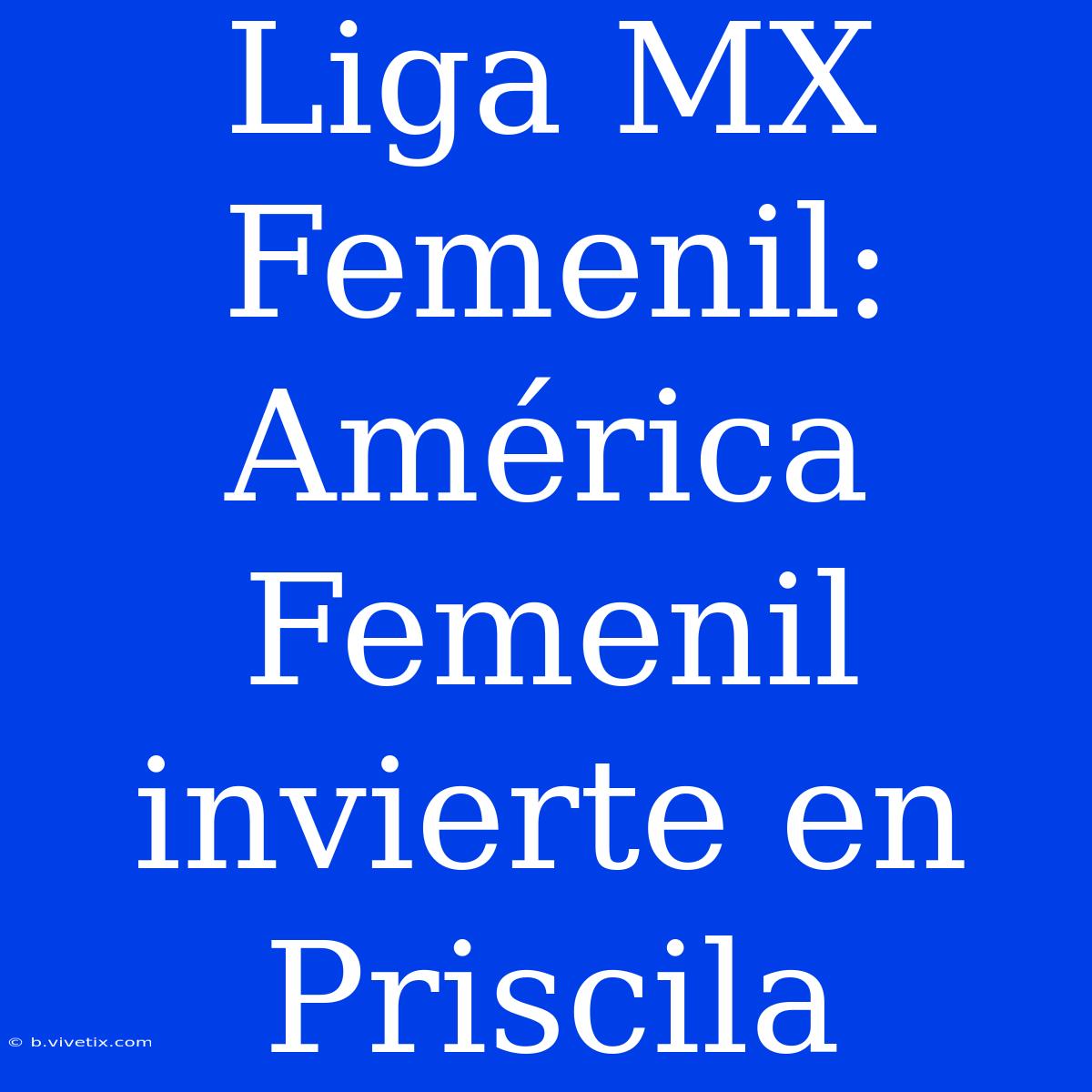 Liga MX Femenil: América Femenil Invierte En Priscila