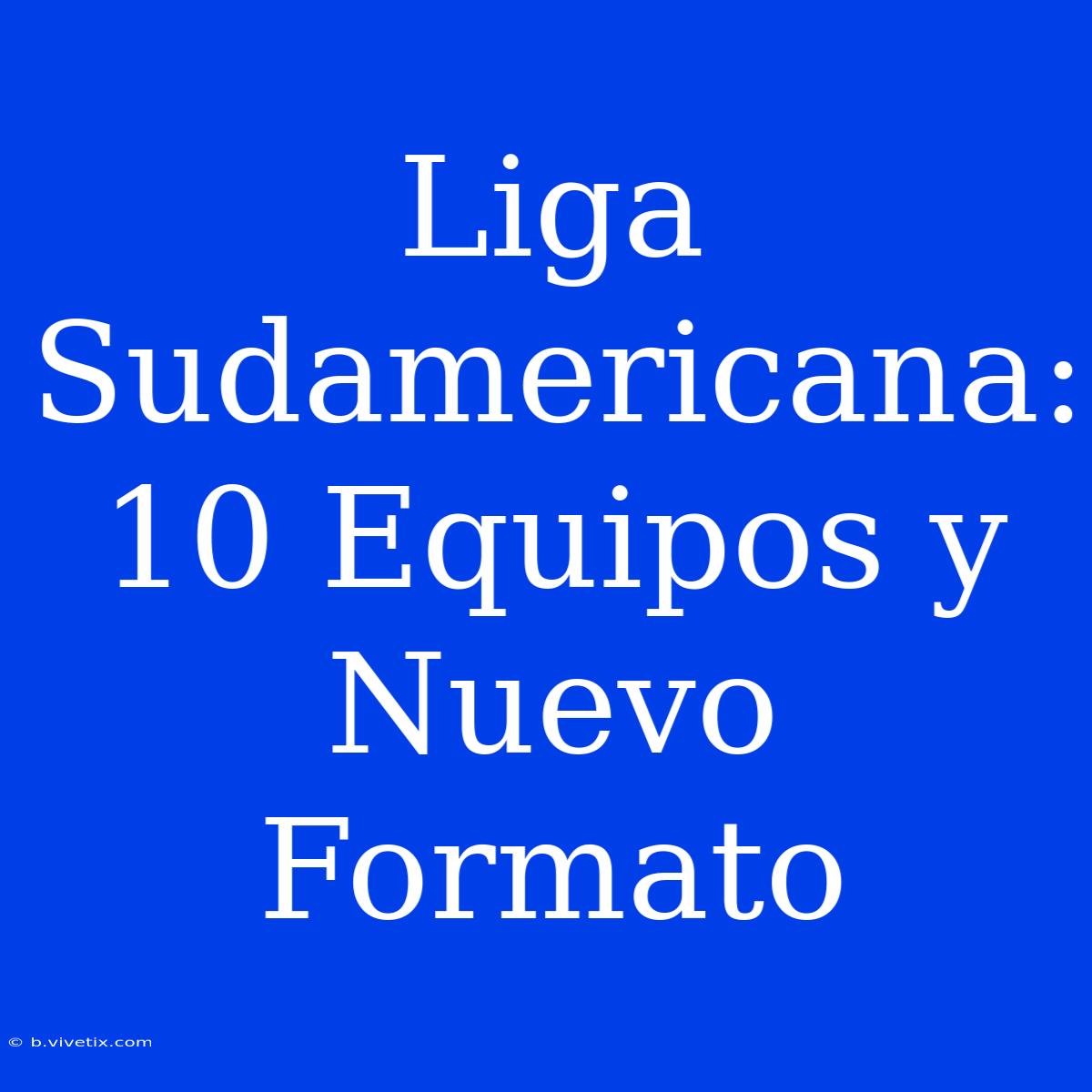 Liga Sudamericana: 10 Equipos Y Nuevo Formato