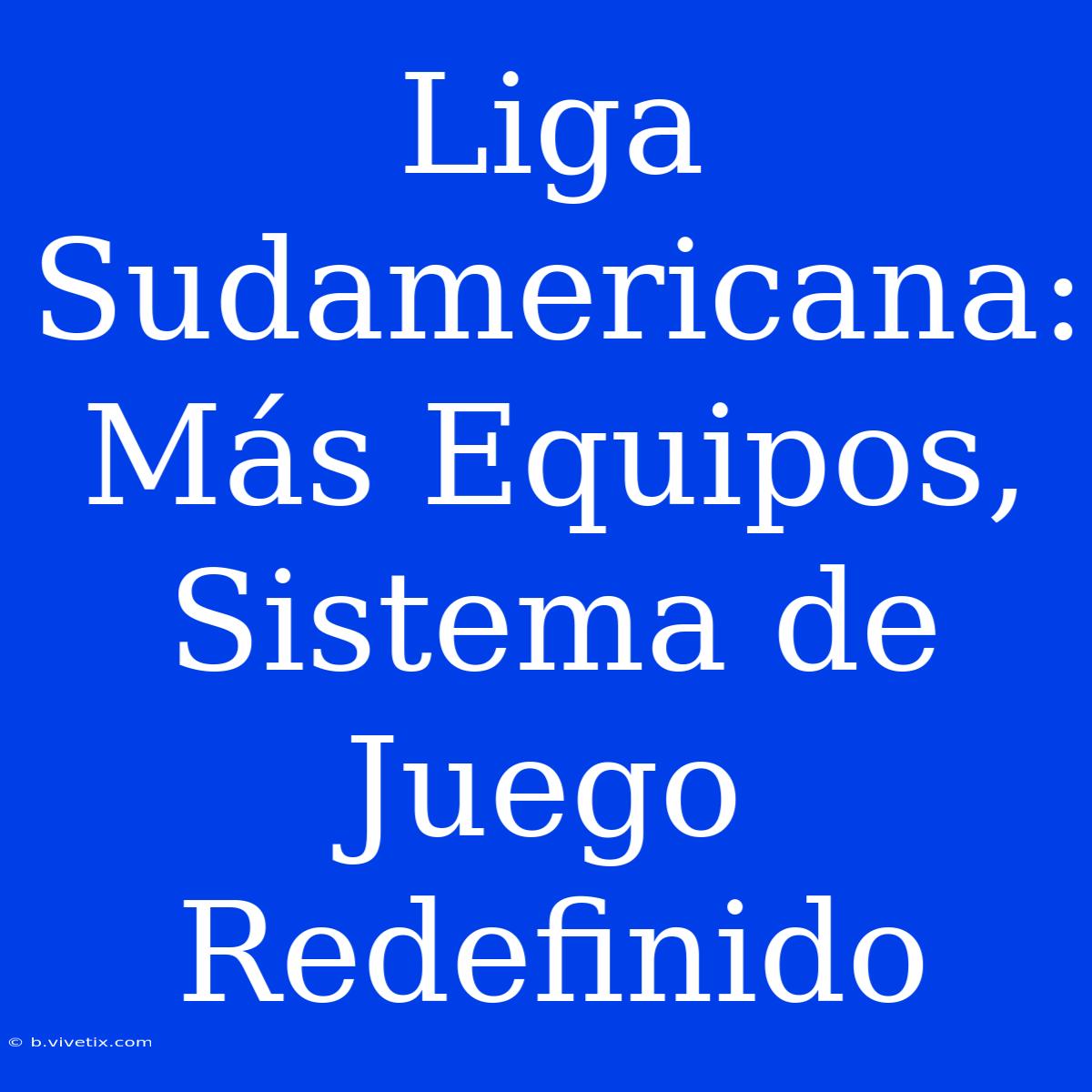 Liga Sudamericana: Más Equipos, Sistema De Juego Redefinido