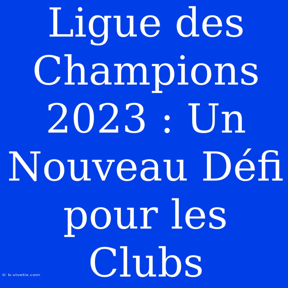 Ligue Des Champions 2023 : Un Nouveau Défi Pour Les Clubs