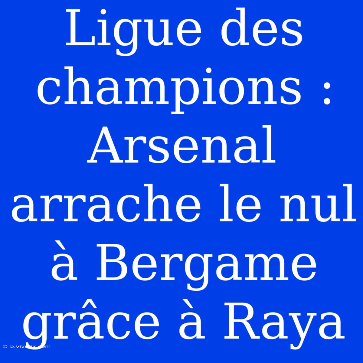 Ligue Des Champions : Arsenal Arrache Le Nul À Bergame Grâce À Raya