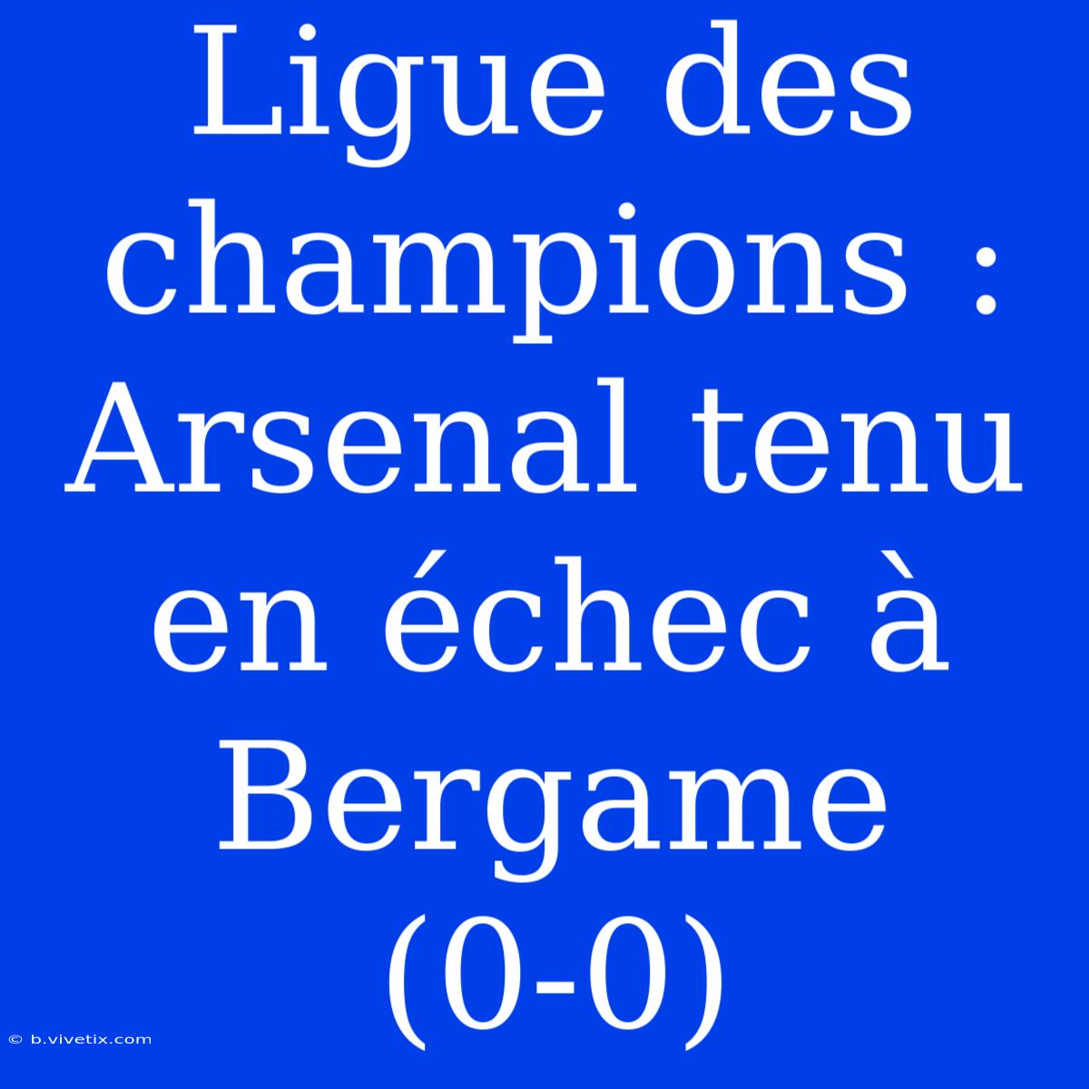 Ligue Des Champions : Arsenal Tenu En Échec À Bergame (0-0)