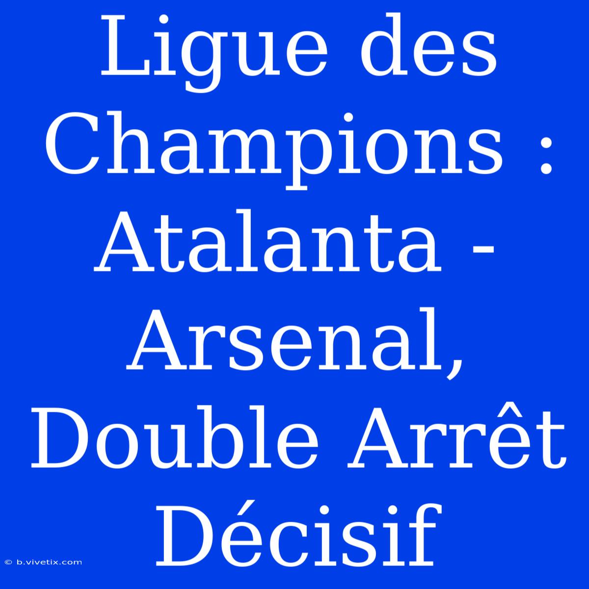 Ligue Des Champions : Atalanta - Arsenal, Double Arrêt Décisif