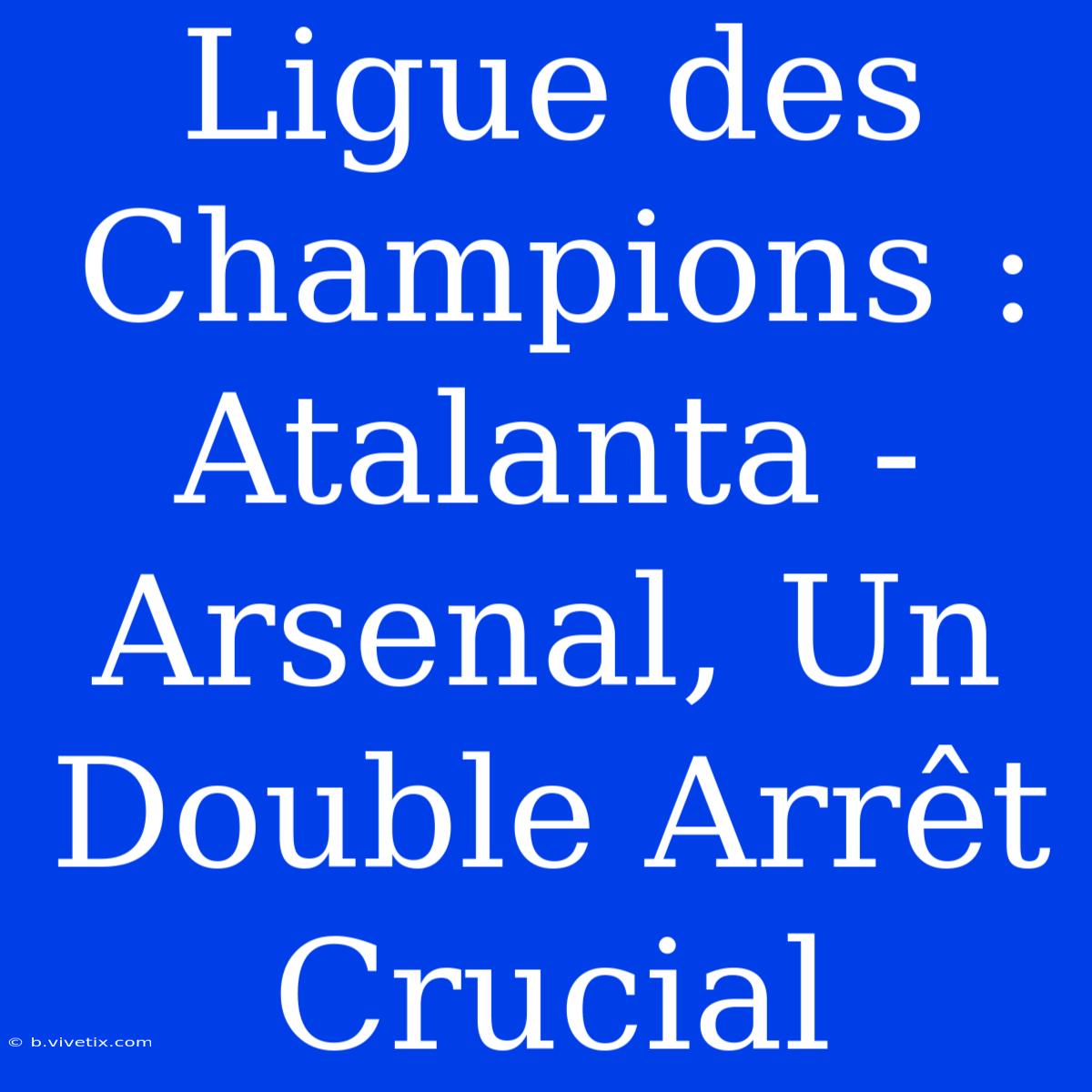 Ligue Des Champions : Atalanta - Arsenal, Un Double Arrêt Crucial 