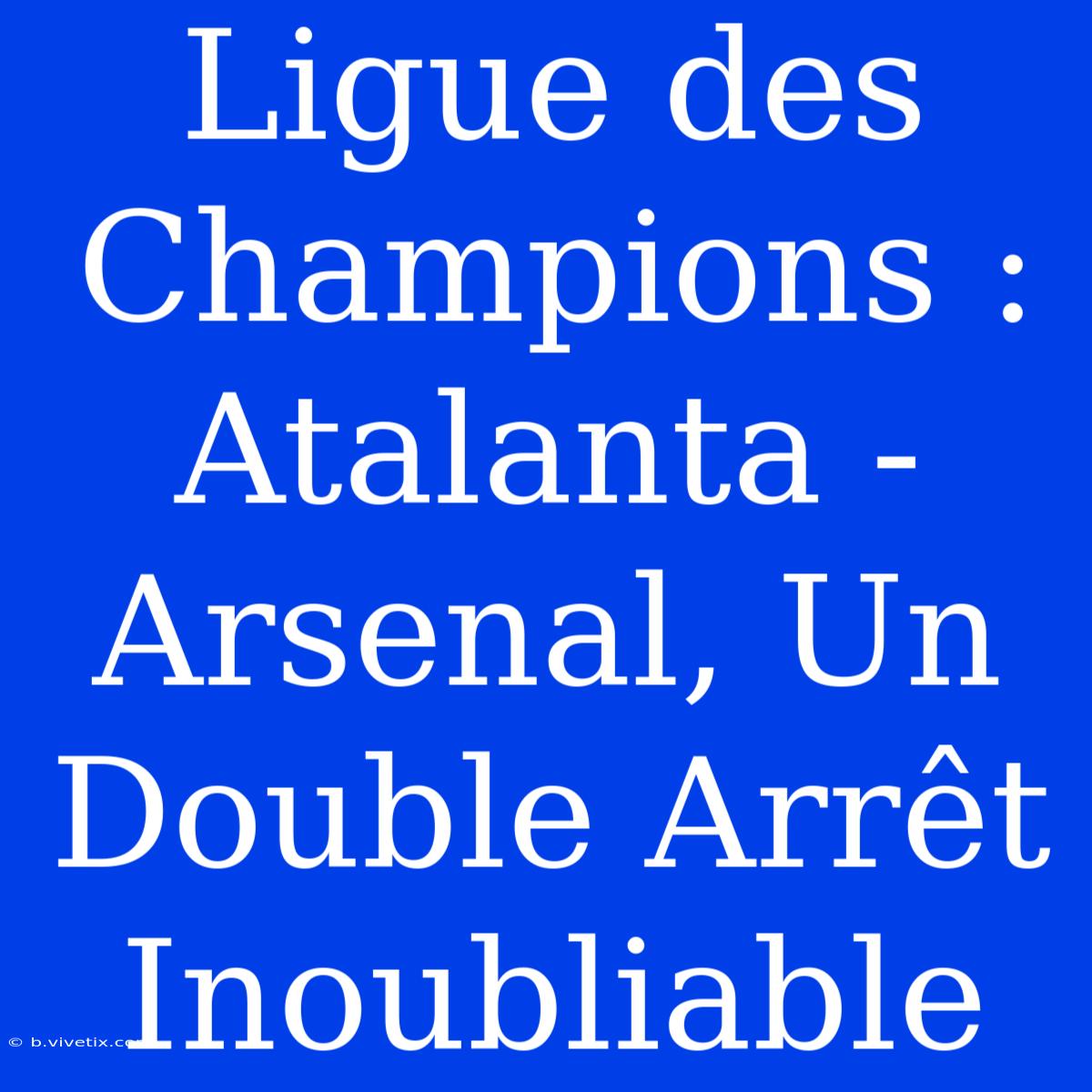 Ligue Des Champions : Atalanta - Arsenal, Un Double Arrêt Inoubliable