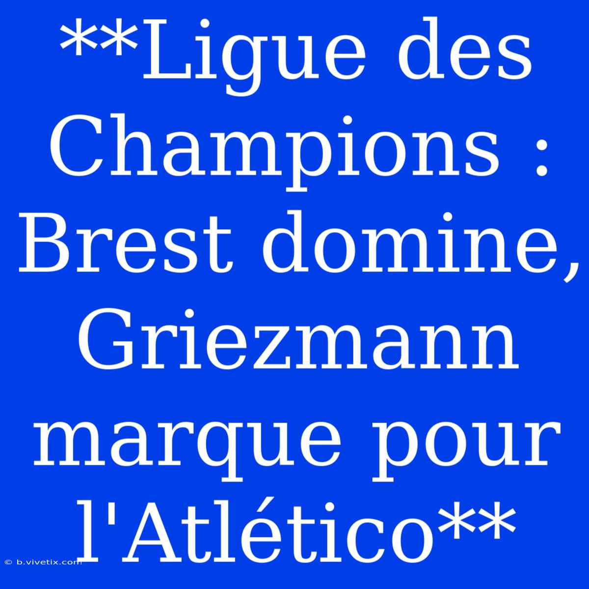 **Ligue Des Champions : Brest Domine, Griezmann Marque Pour L'Atlético**