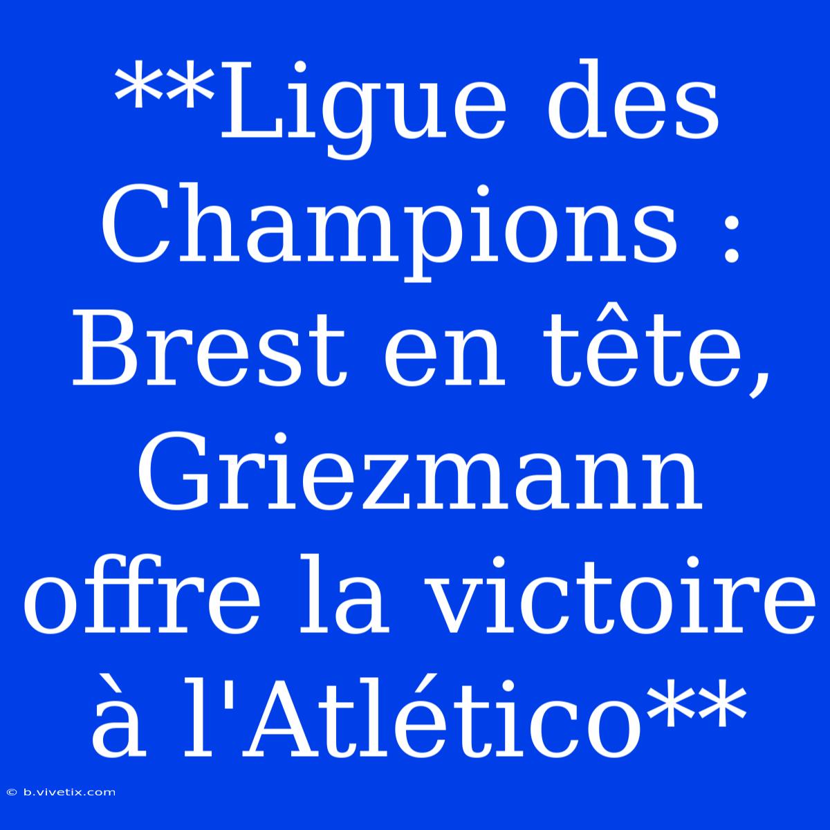 **Ligue Des Champions : Brest En Tête, Griezmann Offre La Victoire À L'Atlético**