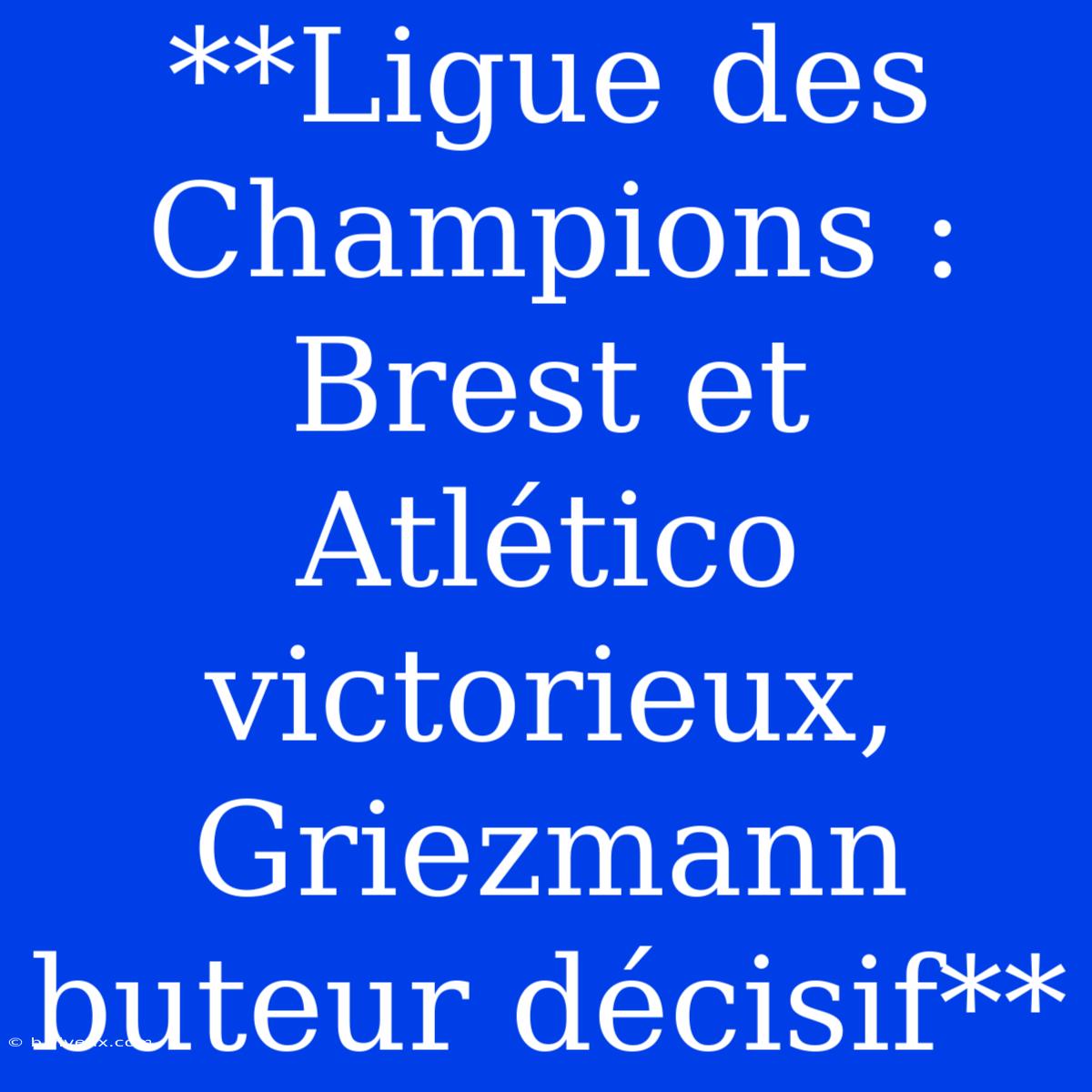 **Ligue Des Champions : Brest Et Atlético Victorieux, Griezmann Buteur Décisif**