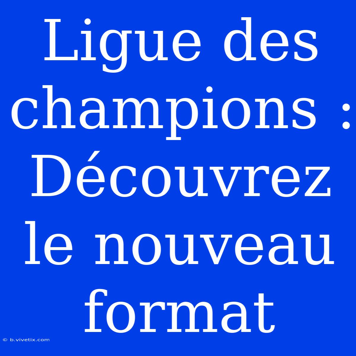 Ligue Des Champions : Découvrez Le Nouveau Format