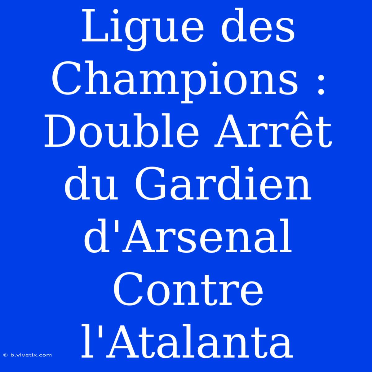 Ligue Des Champions : Double Arrêt Du Gardien D'Arsenal Contre L'Atalanta