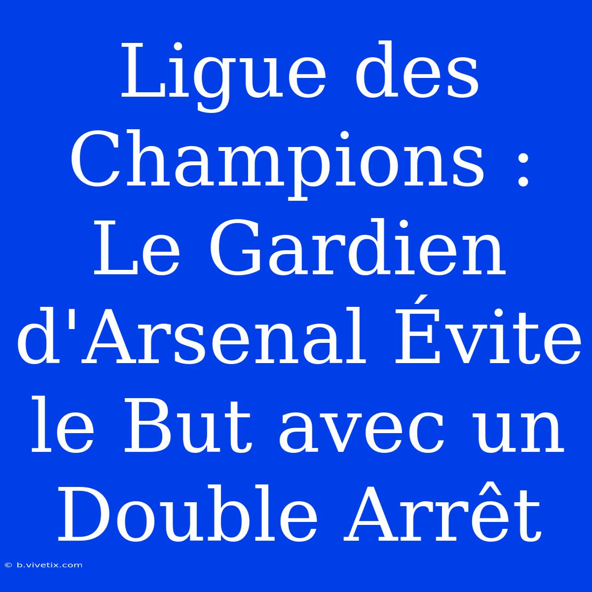 Ligue Des Champions : Le Gardien D'Arsenal Évite Le But Avec Un Double Arrêt