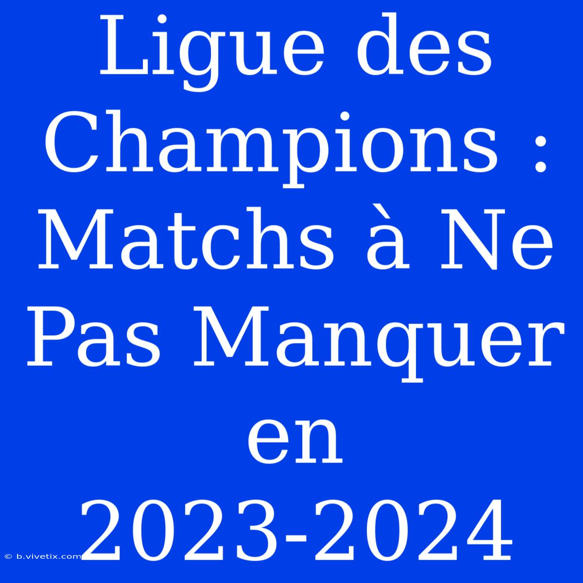 Ligue Des Champions : Matchs À Ne Pas Manquer En 2023-2024