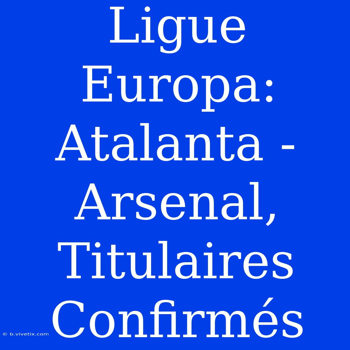 Ligue Europa: Atalanta - Arsenal, Titulaires Confirmés