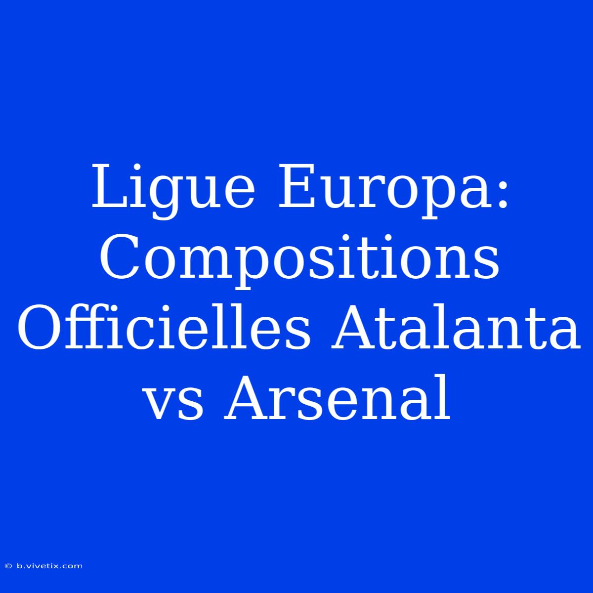 Ligue Europa: Compositions Officielles Atalanta Vs Arsenal