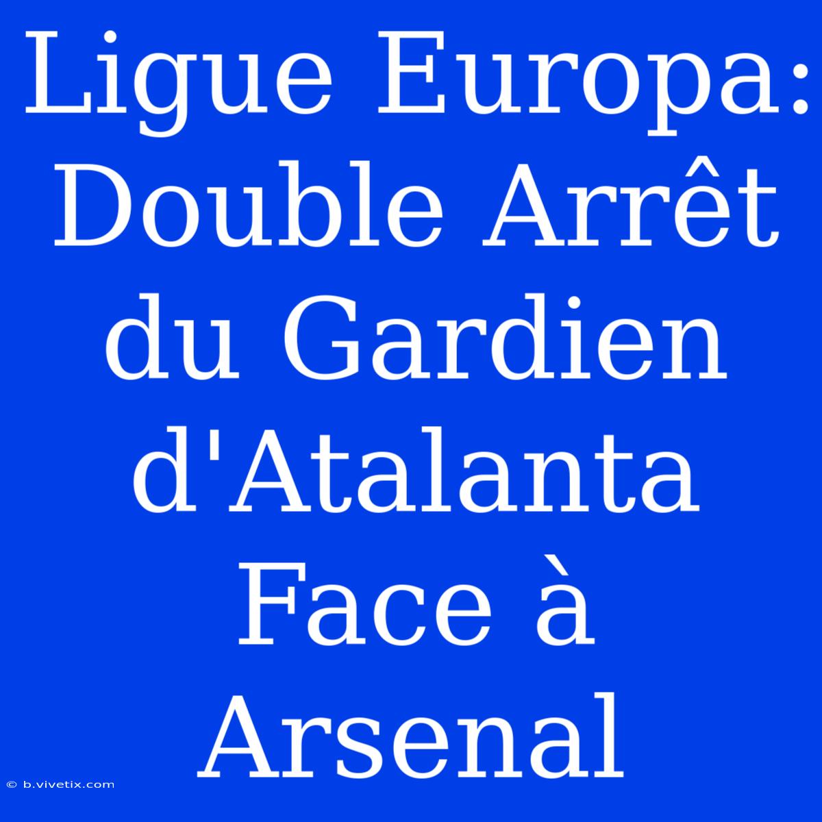 Ligue Europa: Double Arrêt Du Gardien D'Atalanta Face À Arsenal 