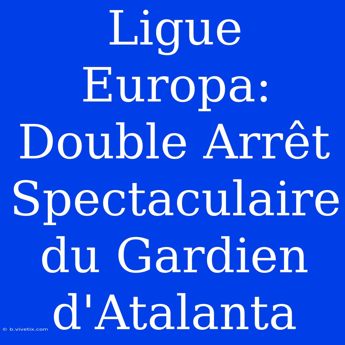 Ligue Europa: Double Arrêt Spectaculaire Du Gardien D'Atalanta