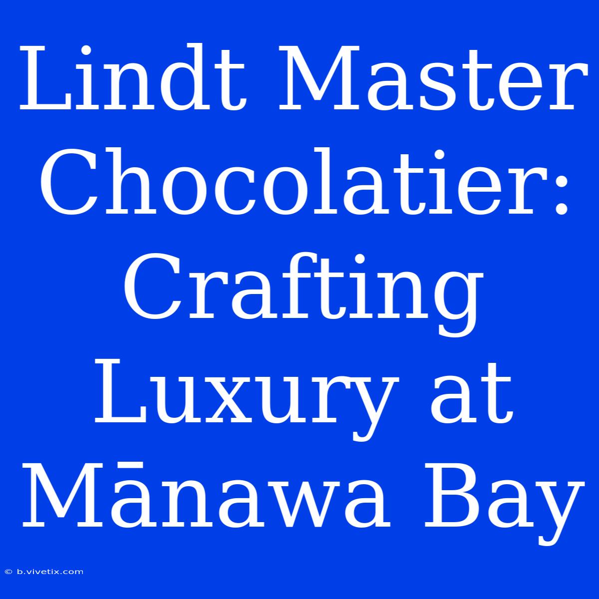 Lindt Master Chocolatier: Crafting Luxury At Mānawa Bay