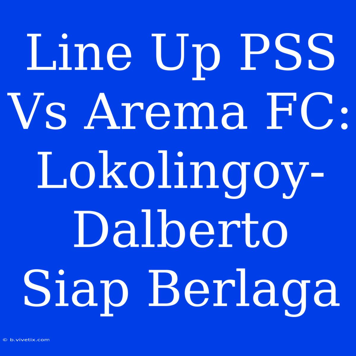 Line Up PSS Vs Arema FC: Lokolingoy-Dalberto Siap Berlaga