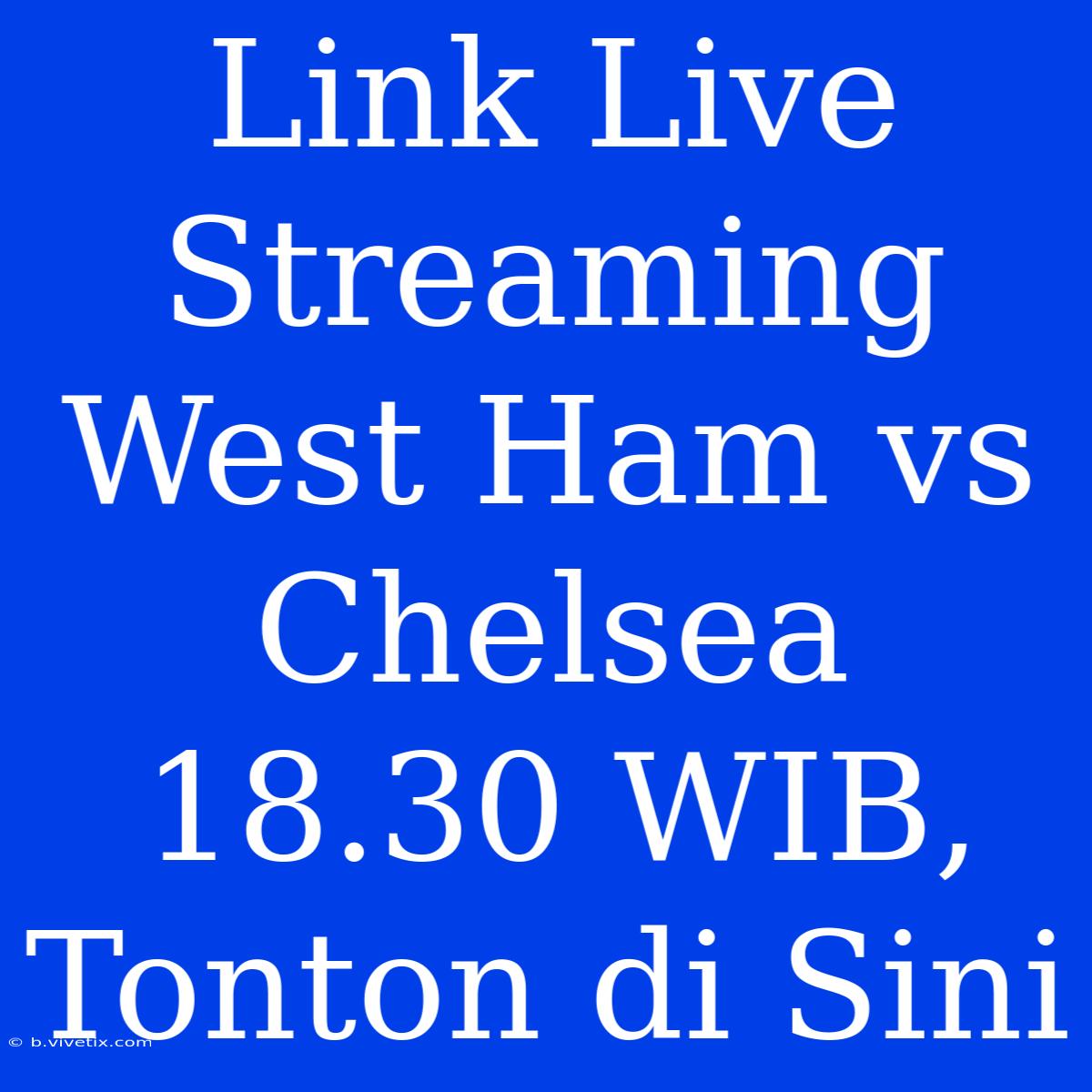 Link Live Streaming West Ham Vs Chelsea 18.30 WIB, Tonton Di Sini