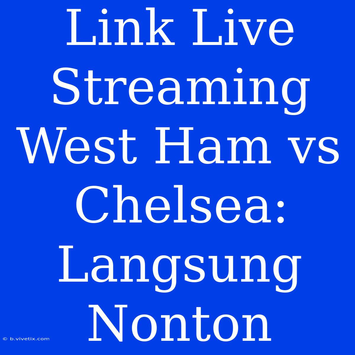 Link Live Streaming West Ham Vs Chelsea: Langsung Nonton