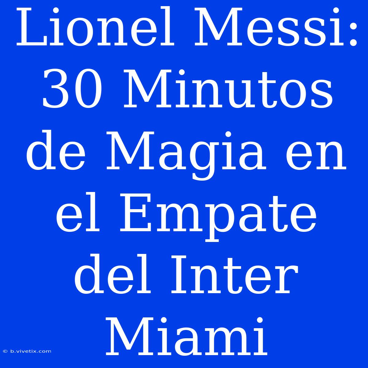 Lionel Messi: 30 Minutos De Magia En El Empate Del Inter Miami