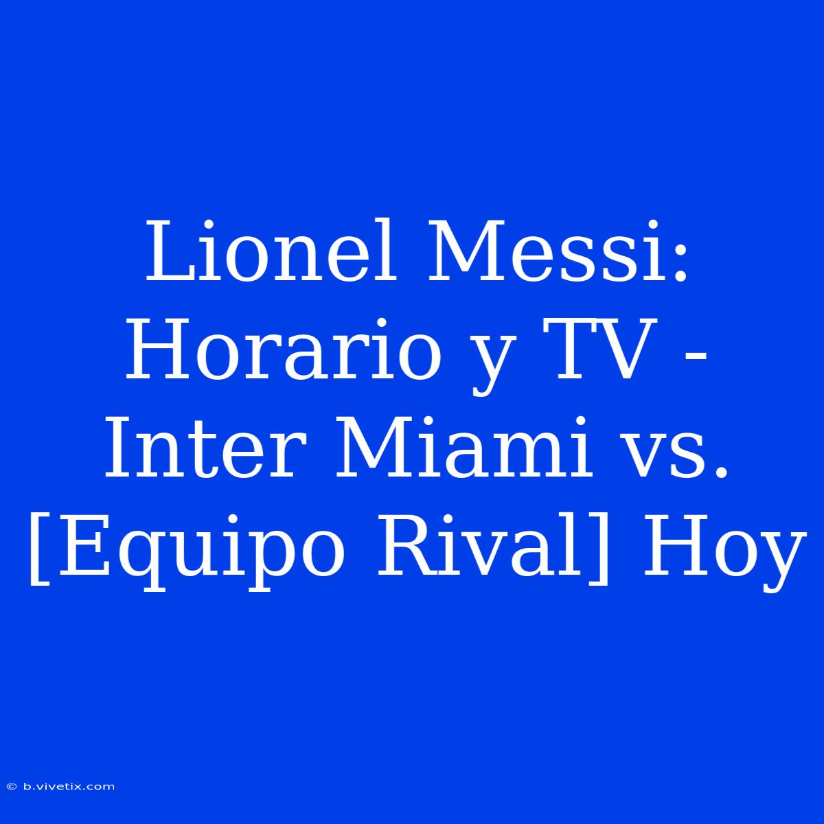 Lionel Messi: Horario Y TV - Inter Miami Vs. [Equipo Rival] Hoy