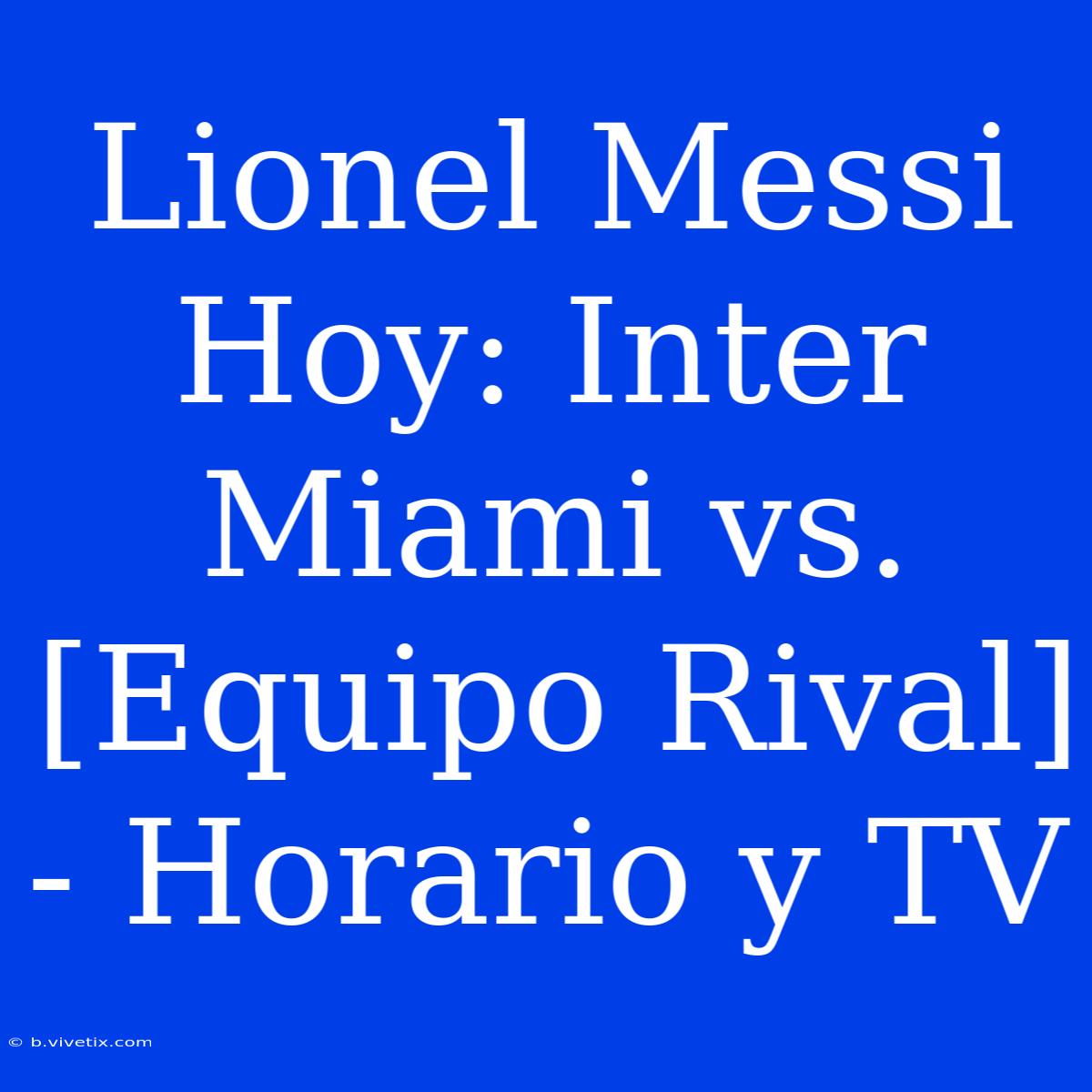 Lionel Messi Hoy: Inter Miami Vs. [Equipo Rival] - Horario Y TV