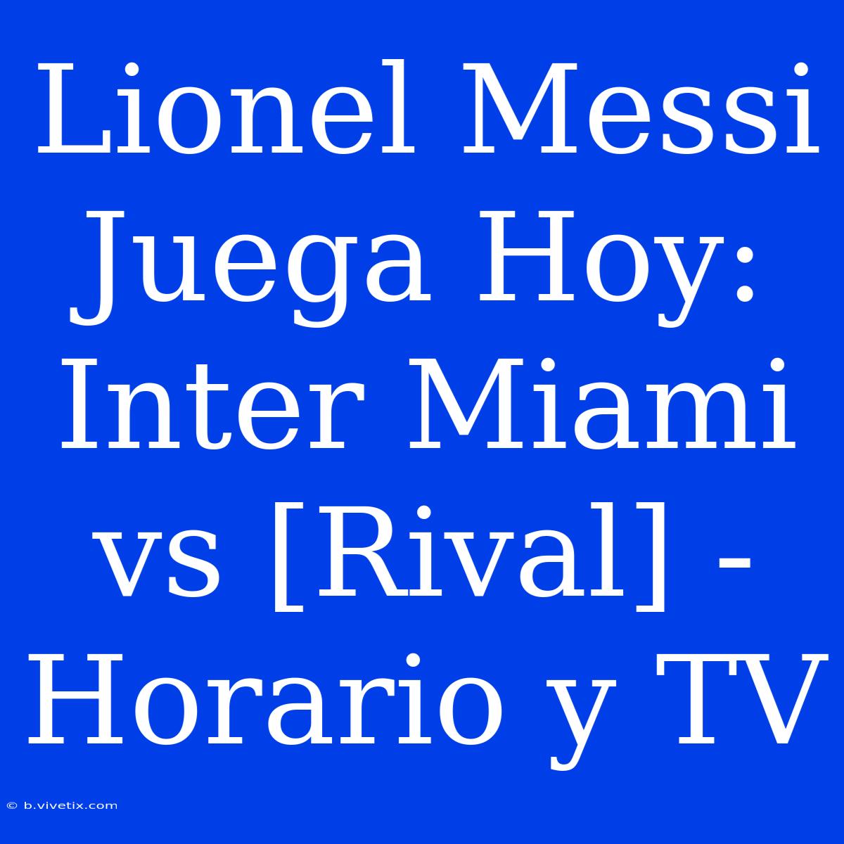 Lionel Messi Juega Hoy: Inter Miami Vs [Rival] - Horario Y TV