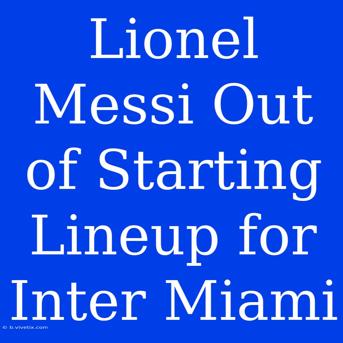 Lionel Messi Out Of Starting Lineup For Inter Miami