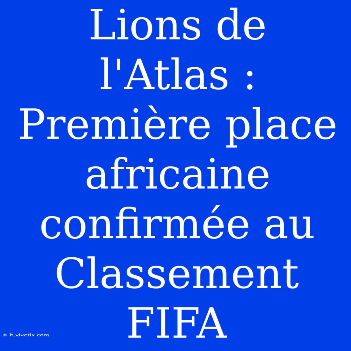 Lions De L'Atlas : Première Place Africaine Confirmée Au Classement FIFA