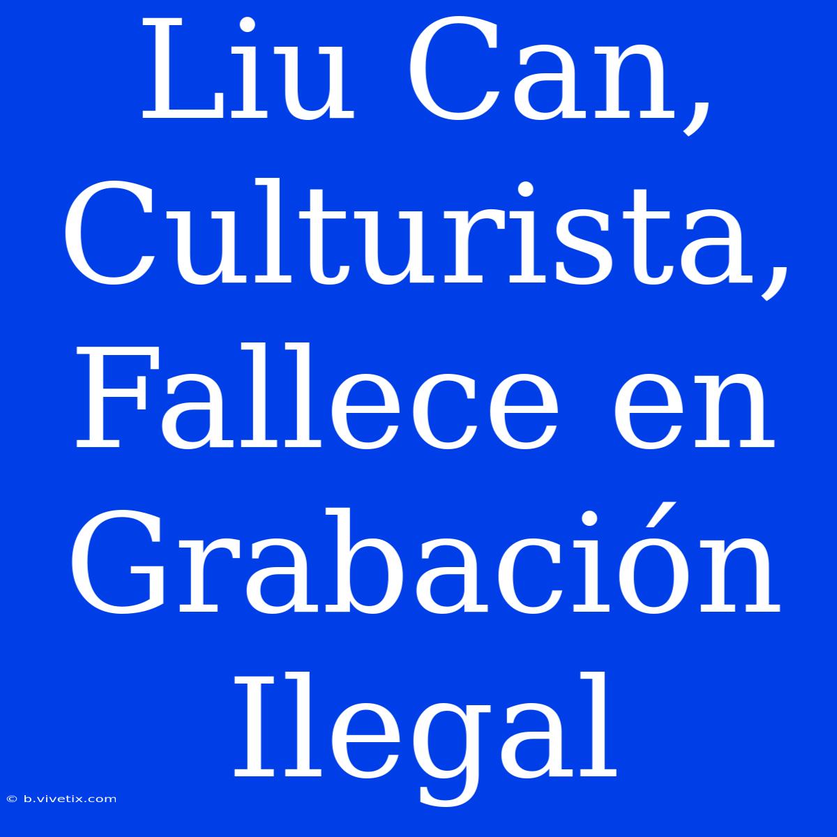 Liu Can, Culturista, Fallece En Grabación Ilegal