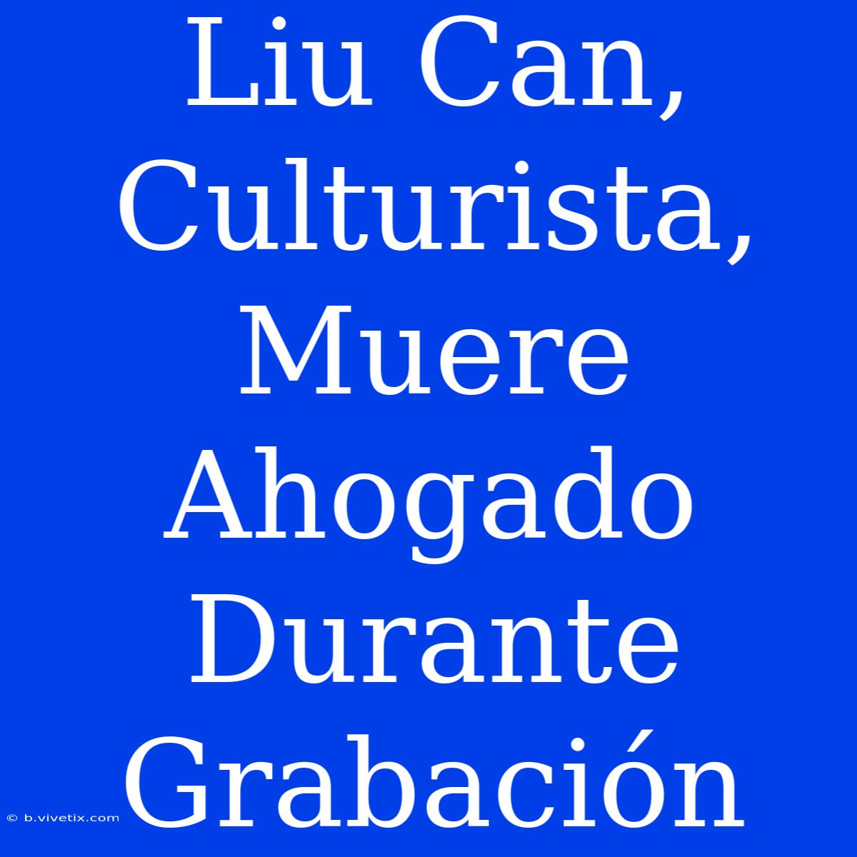 Liu Can, Culturista, Muere Ahogado Durante Grabación