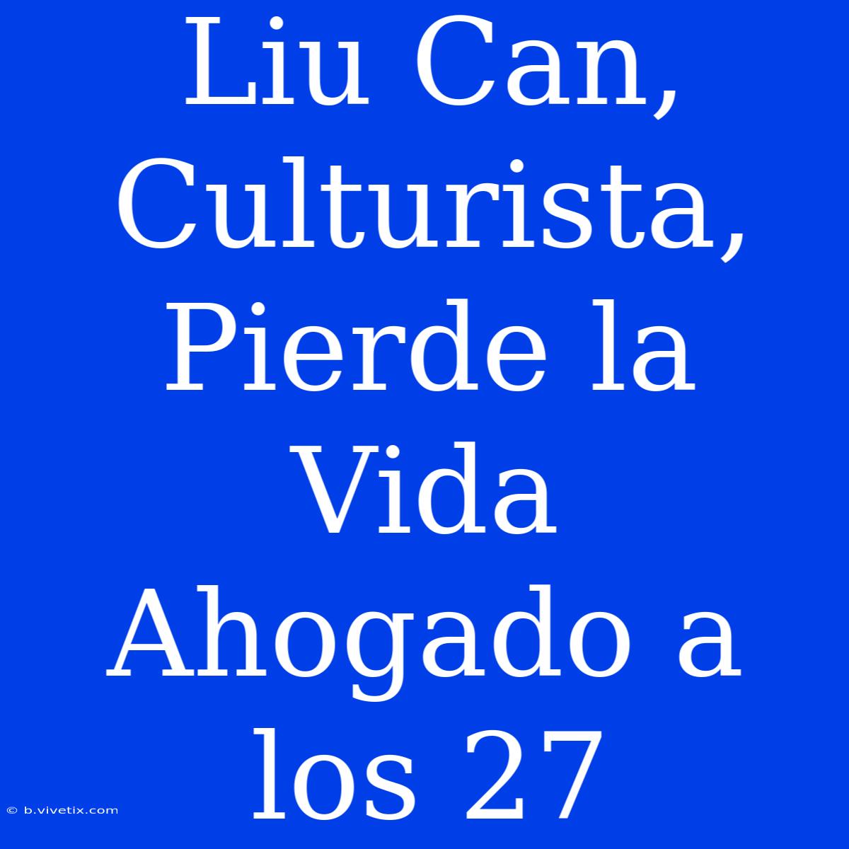 Liu Can, Culturista, Pierde La Vida Ahogado A Los 27