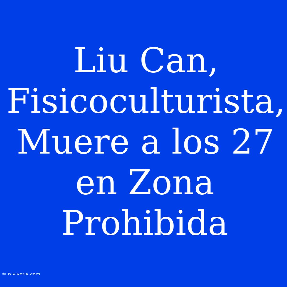 Liu Can, Fisicoculturista, Muere A Los 27 En Zona Prohibida 