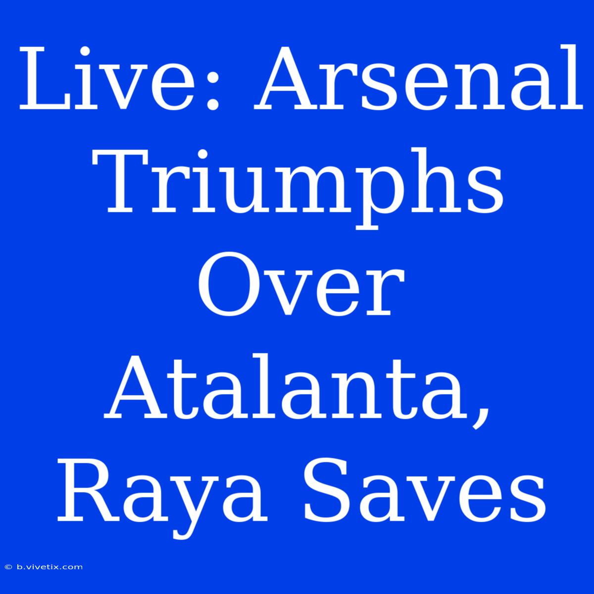 Live: Arsenal Triumphs Over Atalanta, Raya Saves