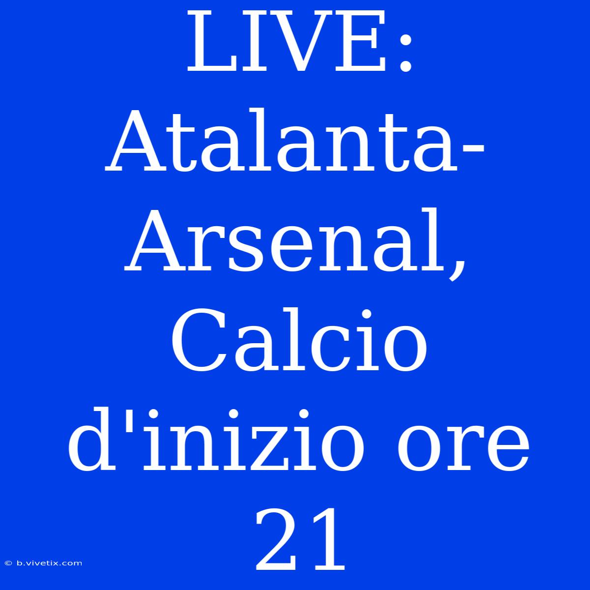 LIVE: Atalanta-Arsenal, Calcio D'inizio Ore 21