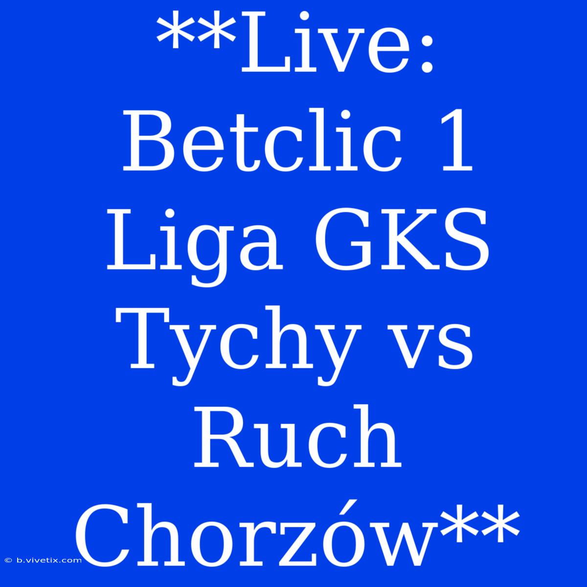 **Live: Betclic 1 Liga GKS Tychy Vs Ruch Chorzów**