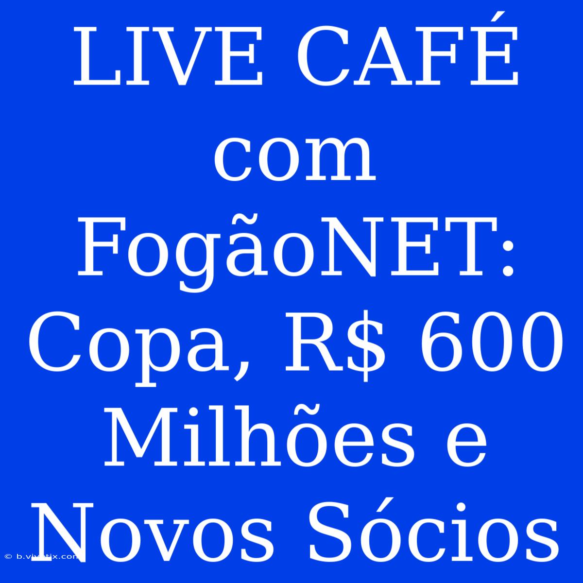 LIVE CAFÉ Com FogãoNET: Copa, R$ 600 Milhões E Novos Sócios