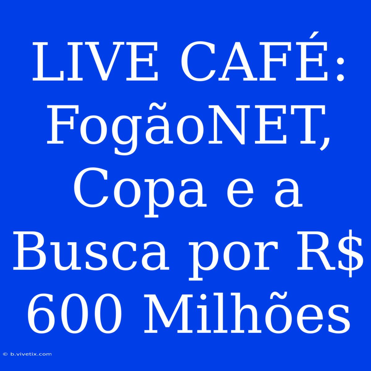 LIVE CAFÉ: FogãoNET, Copa E A Busca Por R$ 600 Milhões