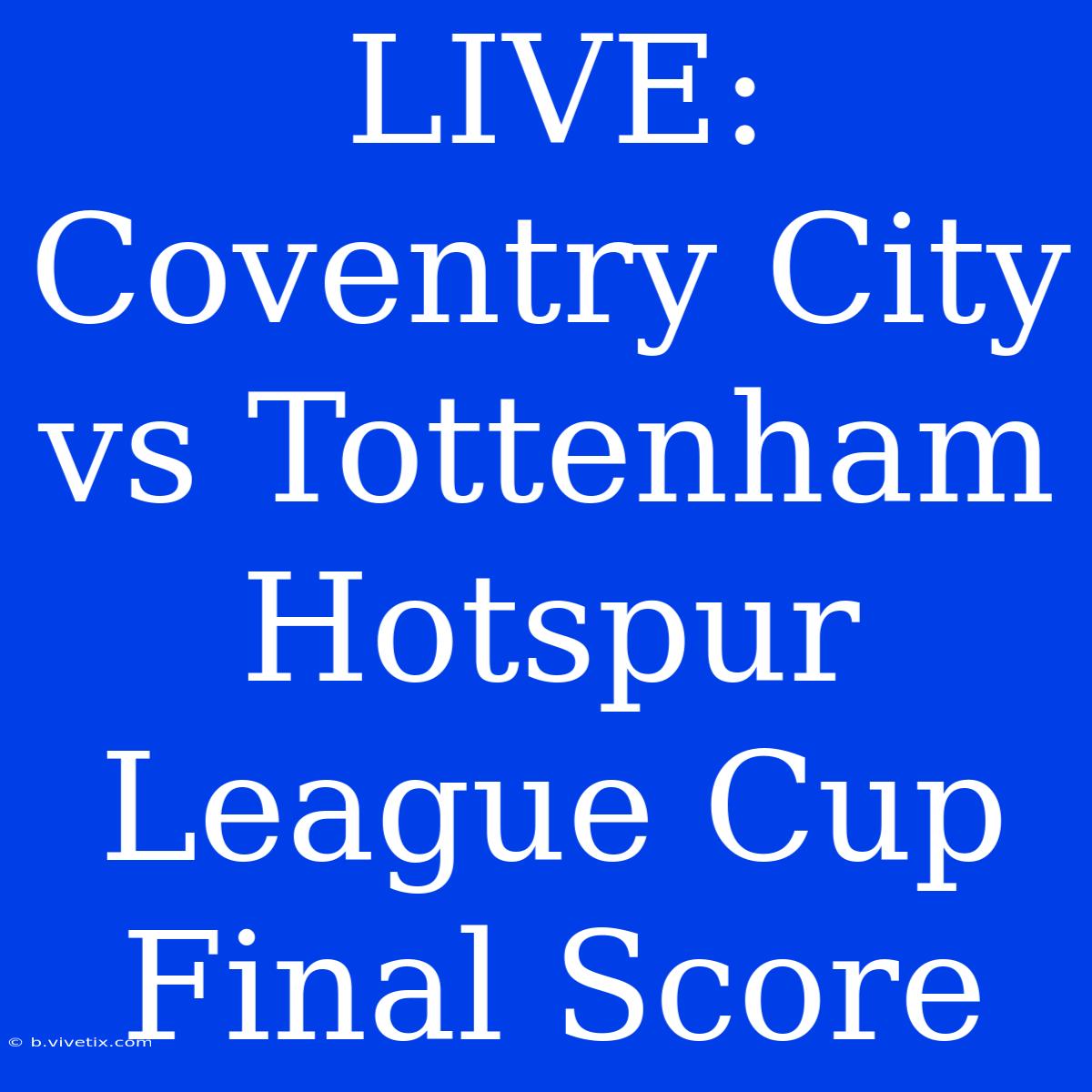 LIVE: Coventry City Vs Tottenham Hotspur League Cup Final Score