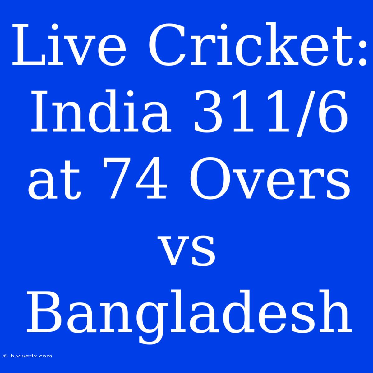 Live Cricket: India 311/6 At 74 Overs Vs Bangladesh