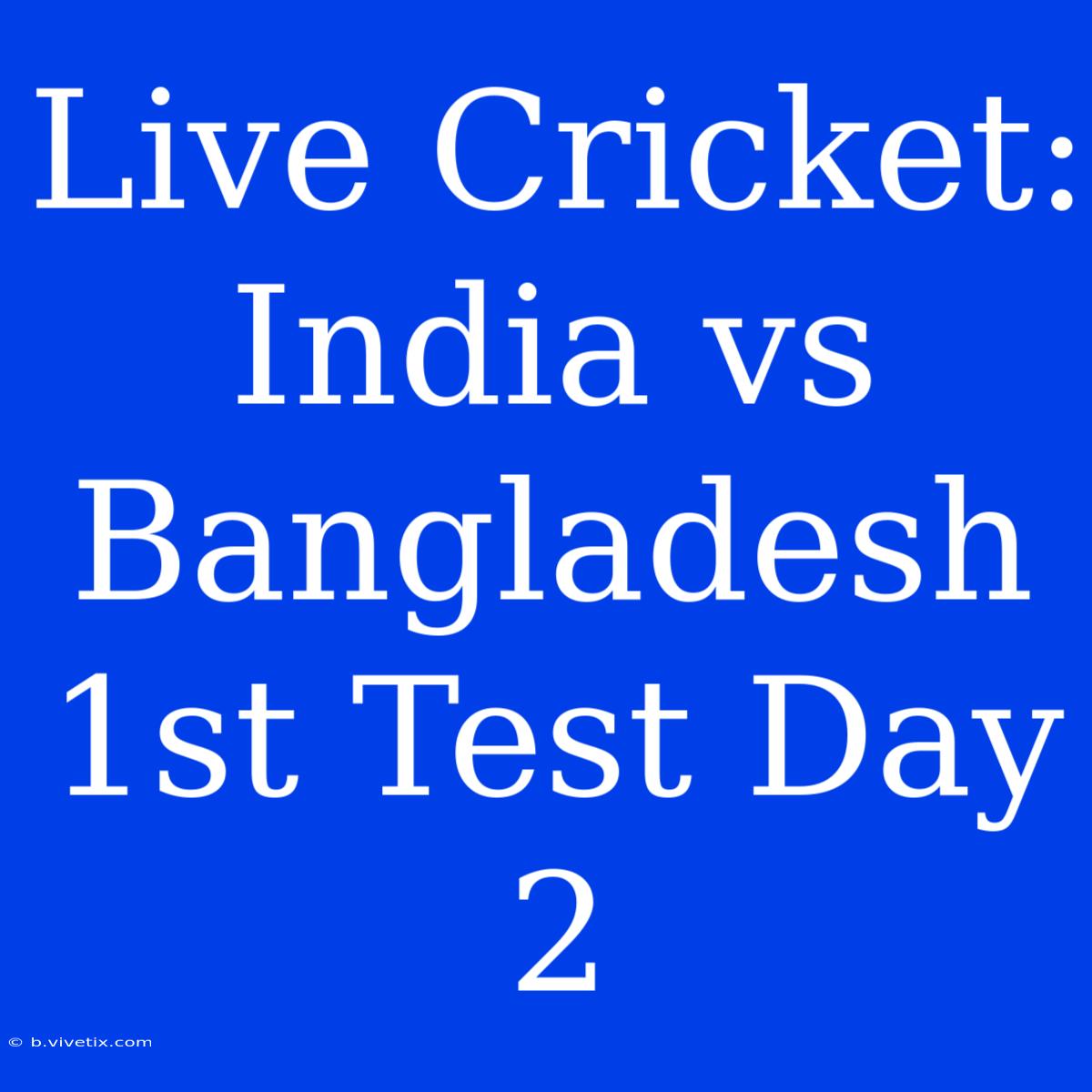 Live Cricket: India Vs Bangladesh 1st Test Day 2